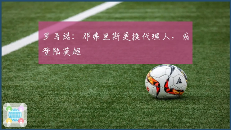 罗马诺：邓弗里斯更换代理人，或登陆英超