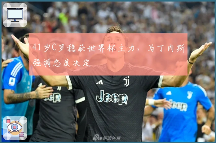 41岁C罗稳获世界杯主力，马丁内斯强调态度决定