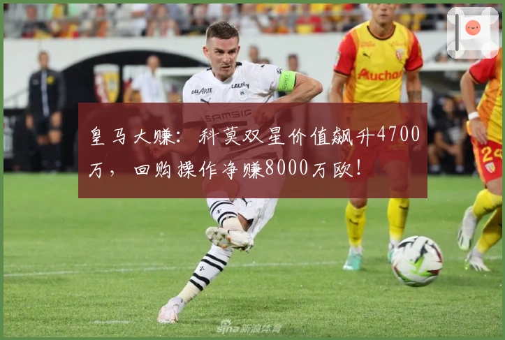 皇马大赚：科莫双星价值飙升4700万，回购操作净赚8000万欧！