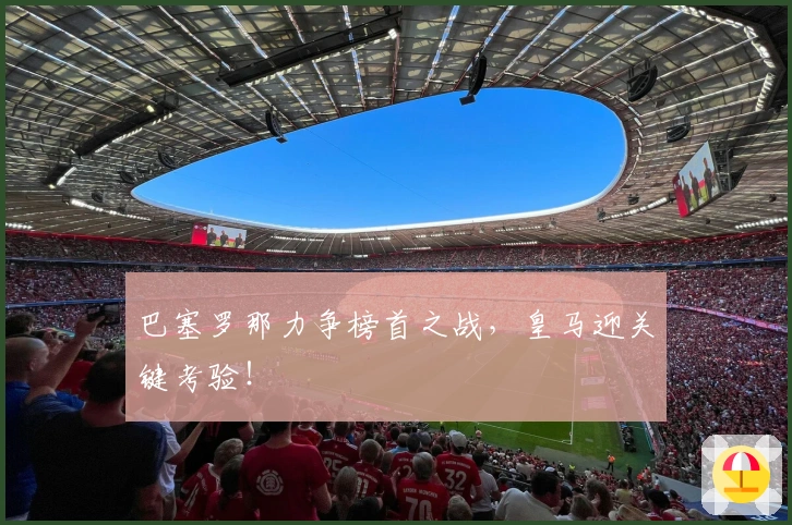 巴塞罗那力争榜首之战，皇马迎关键考验！