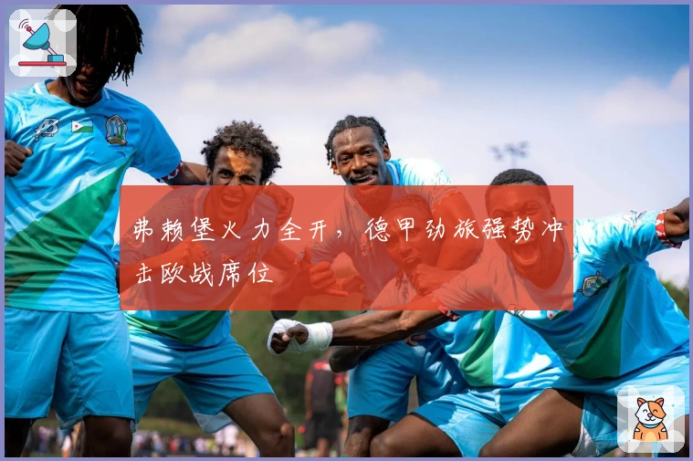 弗赖堡火力全开，德甲劲旅强势冲击欧战席位