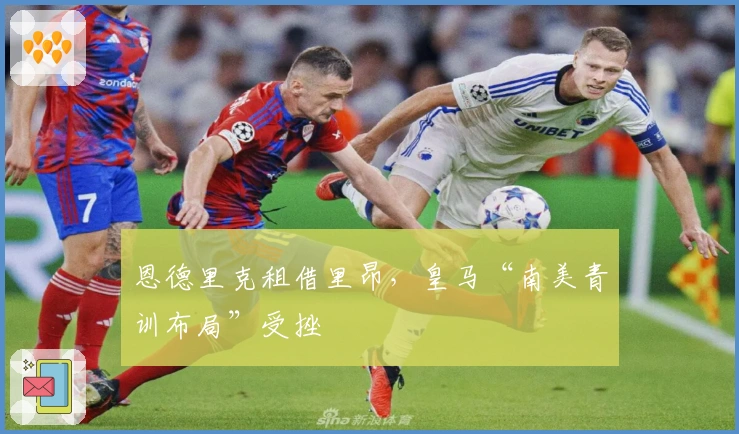 恩德里克租借里昂，皇马“南美青训布局”受挫