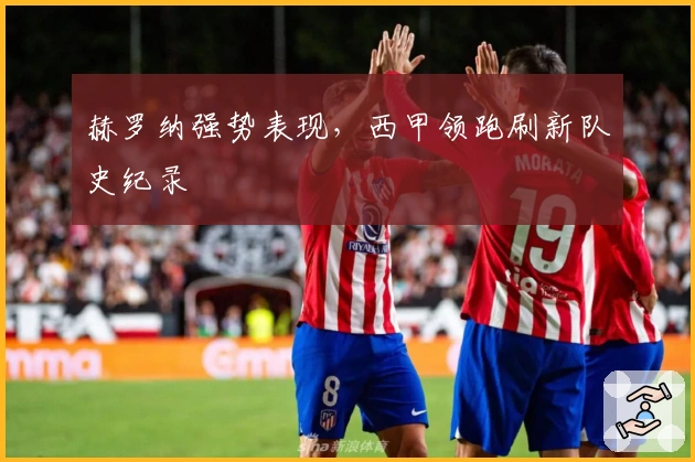 赫罗纳强势表现,西甲领跑刷新队史纪录