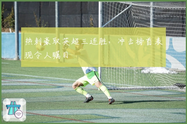 热刺豪取英超三连胜，冲击榜首表现令人瞩目