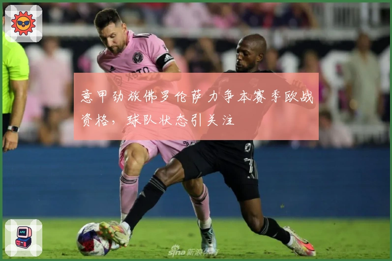 意甲劲旅佛罗伦萨力争本赛季欧战资格，球队状态引关注