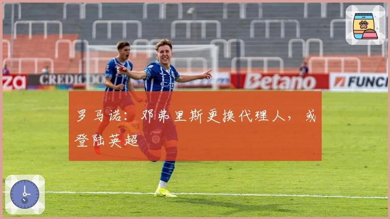 罗马诺：邓弗里斯更换代理人，或登陆英超