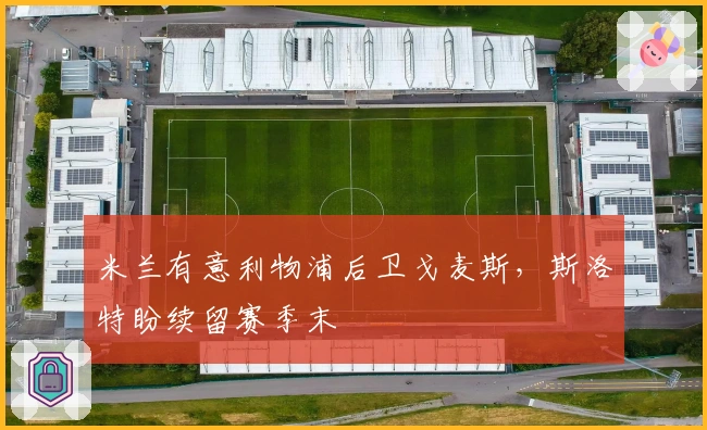 米兰有意利物浦后卫戈麦斯，斯洛特盼续留赛季末