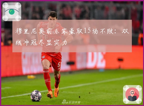 穆里尼奥前东家豪取15场不败：双线冲冠尽显实力