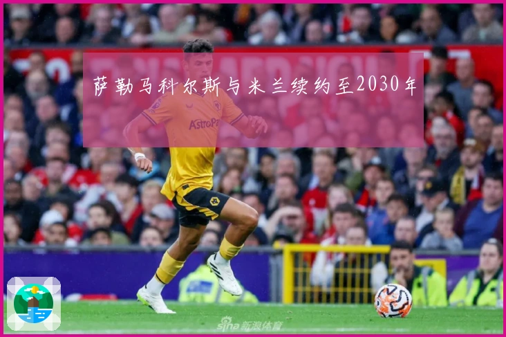 萨勒马科尔斯与米兰续约至2030年