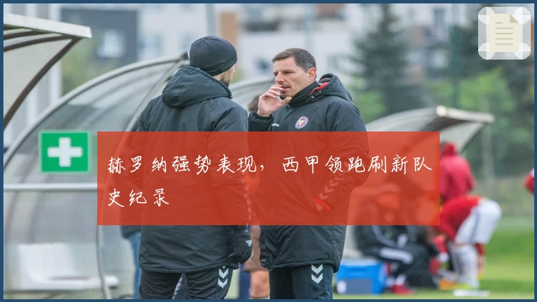 赫罗纳强势表现，西甲领跑刷新队史纪录