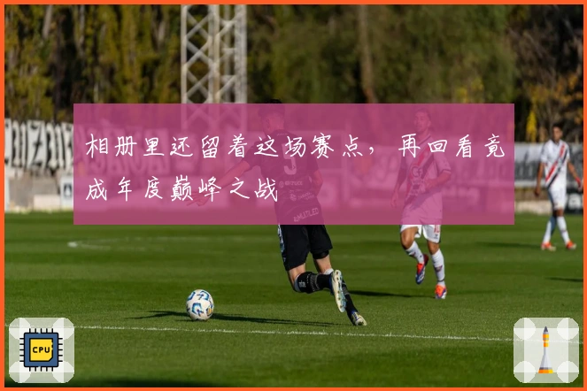 相册里还留着这场赛点，再回看竟成年度巅峰之战