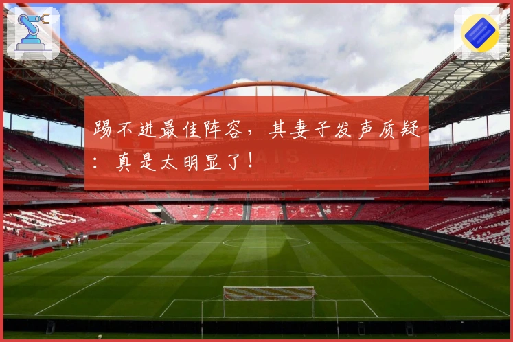 踢不进最佳阵容，其妻子发声质疑：真是太明显了！