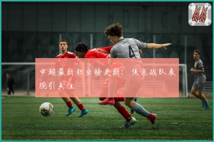 中超最新积分榜更新:焦点战队表现引关注