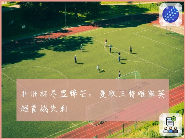 非洲杯尽显锋芒，曼联三将难阻英超首战失利