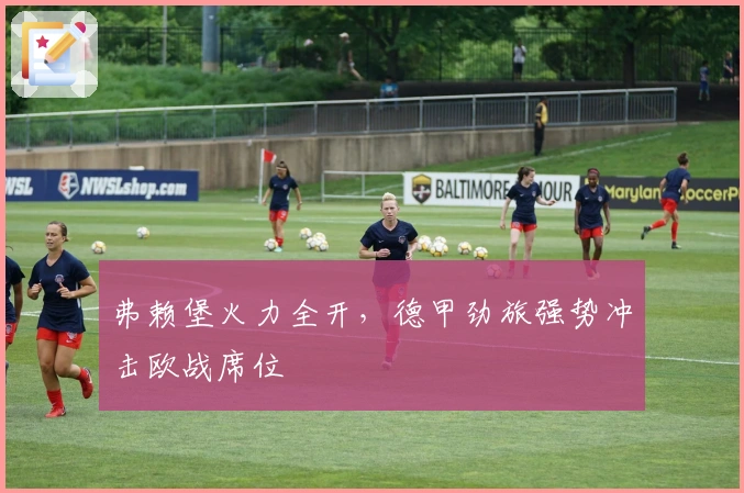弗赖堡火力全开,德甲劲旅强势冲击欧战席位