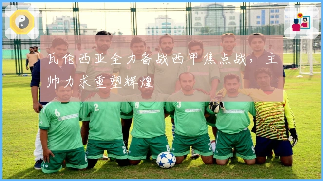 瓦伦西亚全力备战西甲焦点战，主帅力求重塑辉煌