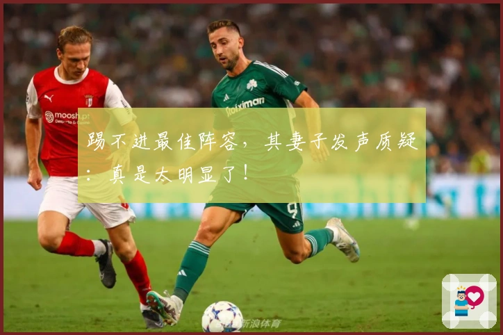 踢不进最佳阵容,其妻子发声质疑:真是太明显了!