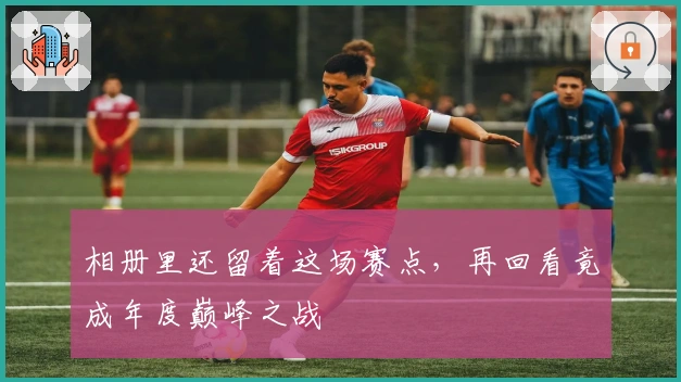 相册里还留着这场赛点，再回看竟成年度巅峰之战