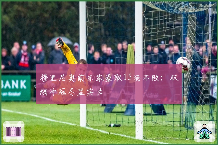 穆里尼奥前东家豪取15场不败：双线冲冠尽显实力