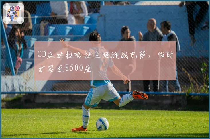 CD瓜达拉哈拉主场迎战巴萨，临时扩容至8500座