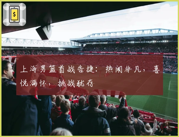上海男篮首战告捷：热闹非凡，喜悦满怀，挑战犹存